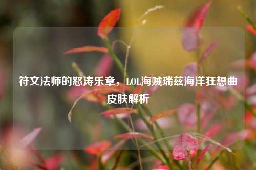 符文法师的怒涛乐章,LOL海贼瑞兹海洋狂想曲皮肤解析