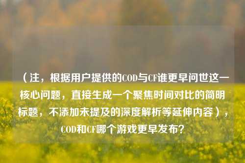 (注,根据用户提供的COD与CF谁更早问世这一核心问题,直接生成一个聚焦时间对比的简明标题,不添加未提及的深度解析等延伸内容),COD和CF哪个游戏更早发布?
