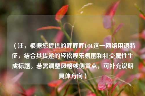 (注,根据您提供的呼呼呼LOL这一网络用语特征,结合其传递的轻松娱乐氛围和社交属性生成标题。若需调整风格或侧重点,可补充说明具体方向)