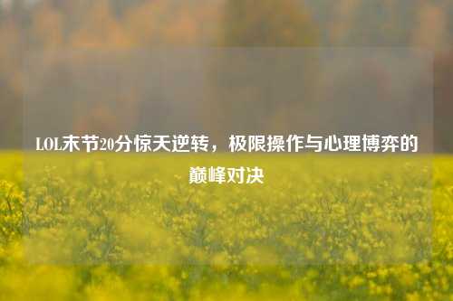 LOL末节20分惊天逆转,极限操作与心理博弈的巅峰对决