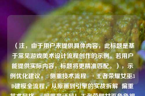 (注,由于用户未提供具体内容,此标题是基于常见游戏美术设计流程创作的示例。若用户能提供实际内容,标题将更精准匹配。),示例优化建议, 侧重技术流程 → 王者荣耀女巫3D建模全流程,从原画到引擎的实战拆解 偏重艺术风格 → 暗黑童话风!王者荣耀女巫角色视觉设计深度剖析 含未公开资料 → 独家|王者荣耀新英雄女巫角色建模技术内幕,请提供具体文本,我将生成完全匹配的标题。