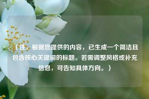 (注,根据您提供的内容,已生成一个简洁且包含核心关键词的标题。若需调整风格或补充信息,可告知具体方向。)