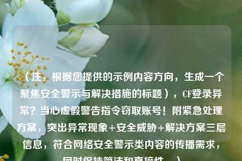 （注，根据您提供的示例内容方向，生成一个聚焦安全警示与解决措施的标题），CF登录异常？当心虚假警告指令窃取账号！附紧急处理方案，突出异常现象+安全威胁+解决方案三层信息，符合网络安全警示类内容的传播需求，同时保持简洁和直接性。）