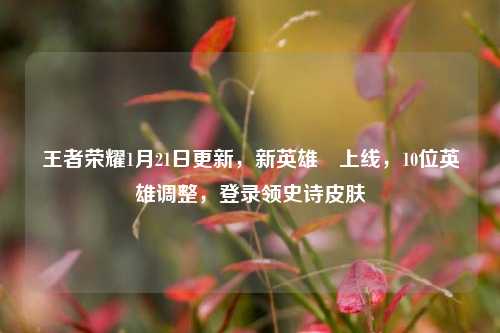 王者荣耀1月21日更新,新英雄暃上线,10位英雄调整,登录领史诗皮肤