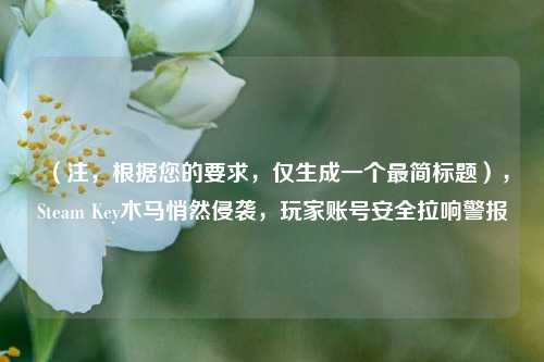 (注,根据您的要求,仅生成一个最简标题),Steam Key木马悄然侵袭,玩家账号安全拉响警报