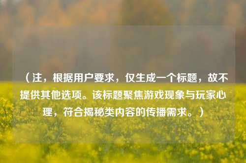 (注,根据用户要求,仅生成一个标题,故不提供其他选项。该标题聚焦游戏现象与玩家心理,符合揭秘类内容的传播需求。)