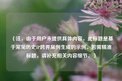 (注,由于用户未提供具体内容,此标题是基于常见历史IP跨界案例生成的示例。若需精准标题,请补充相关内容细节。)