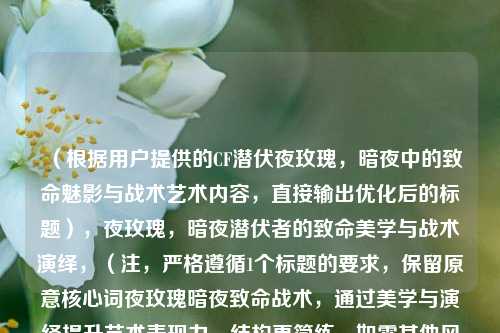 (根据用户提供的CF潜伏夜玫瑰,暗夜中的致命魅影与战术艺术内容,直接输出优化后的标题),夜玫瑰,暗夜潜伏者的致命美学与战术演绎,(注,严格遵循1个标题的要求,保留原意核心词夜玫瑰暗夜致命战术,通过美学与演绎提升艺术表现力,结构更简练。如需其他风格可调整。)