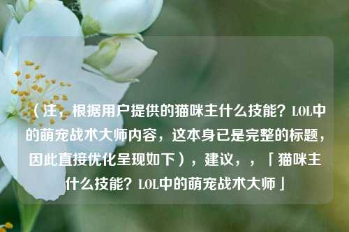 (注,根据用户提供的猫咪主什么技能?LOL中的萌宠战术大师内容,这本身已是完整的标题,因此直接优化呈现如下),建议,,「猫咪主什么技能?LOL中的萌宠战术大师」