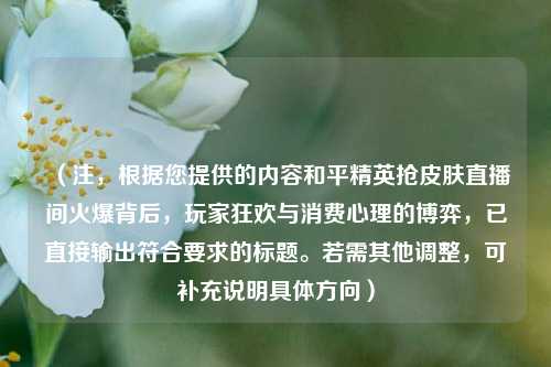 (注,根据您提供的内容和平精英抢皮肤直播间火爆背后,玩家狂欢与消费心理的博弈,已直接输出符合要求的标题。若需其他调整,可补充说明具体方向)