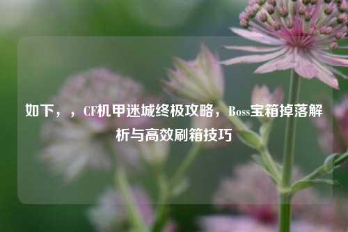 如下,,CF机甲迷城终极攻略,Boss宝箱掉落解析与高效刷箱技巧