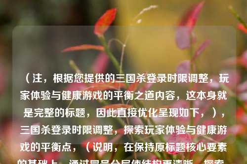 (注,根据您提供的三国杀登录时限调整,玩家体验与健康游戏的平衡之道内容,这本身就是完整的标题,因此直接优化呈现如下,),三国杀登录时限调整,探索玩家体验与健康游戏的平衡点,(说明,在保持原标题核心要素的基础上,通过冒号分层使结构更清晰,探索...平衡点的表述增强了解决问题的动态感,同时符合游戏行业常见的标题句式。)