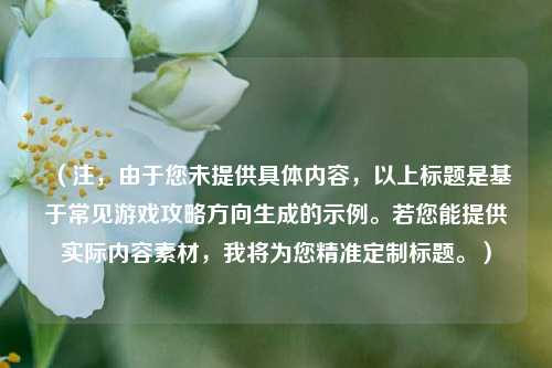 (注,由于您未提供具体内容,以上标题是基于常见游戏攻略方向生成的示例。若您能提供实际内容素材,我将为您精准定制标题。)