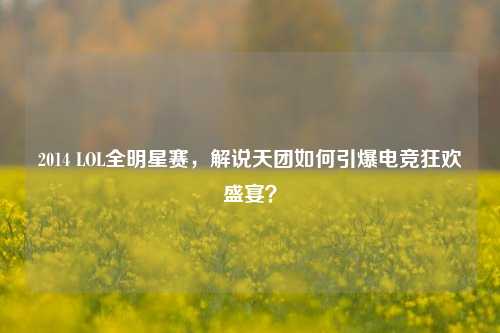 2014 LOL全明星赛,解说天团如何引爆电竞狂欢盛宴?