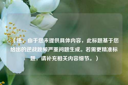 (注,由于您未提供具体内容,此标题基于您给出的逆战跳频严重问题生成。若需更精准标题,请补充相关内容细节。)