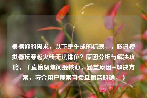 根据你的需求,以下是生成的标题,,腾讯模拟器玩穿越火线无法排位?原因分析与解决攻略,(直接聚焦问题核心,涵盖原因+解决方案,符合用户搜索习惯且简洁明确。)
