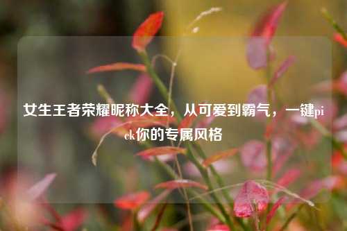 女生王者荣耀昵称大全,从可爱到霸气,一键pick你的专属风格