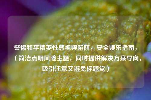 警惕和平精英性感视频陷阱,安全娱乐指南,(简洁点明风险主题,同时提供解决方案导向,吸引注意又避免标题党)