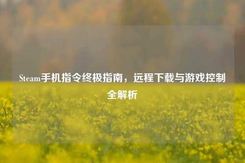 Steam手机指令终极指南,远程下载与游戏控制全解析