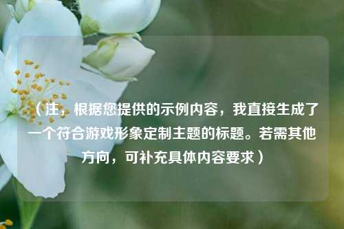 (注,根据您提供的示例内容,我直接生成了一个符合游戏形象定制主题的标题。若需其他方向,可补充具体内容要求)
