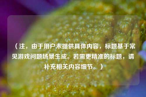 (注,由于用户未提供具体内容,标题基于常见游戏问题场景生成。若需更精准的标题,请补充相关内容细节。)