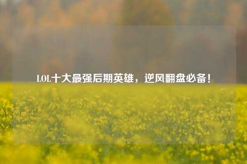 LOL十大最强后期英雄,逆风翻盘必备!