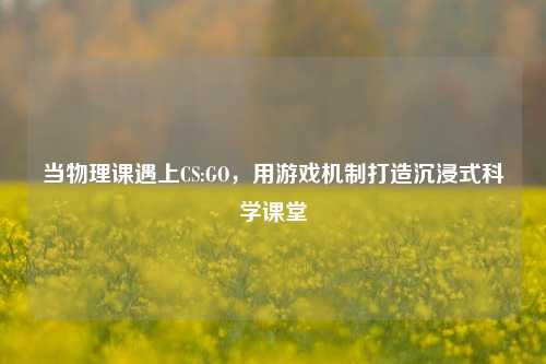 当物理课遇上CS:GO,用游戏机制打造沉浸式科学课堂