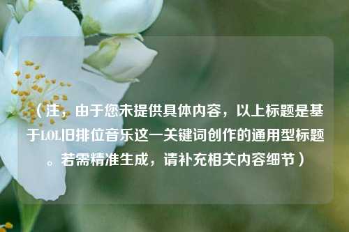 (注,由于您未提供具体内容,以上标题是基于LOL旧排位音乐这一关键词创作的通用型标题。若需精准生成,请补充相关内容细节)
