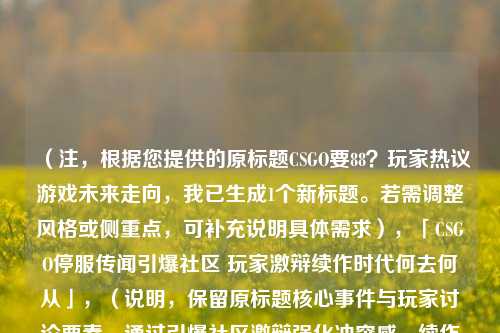 (注,根据您提供的原标题CSGO要88?玩家热议游戏未来走向,我已生成1个新标题。若需调整风格或侧重点,可补充说明具体需求),「CSGO停服传闻引爆社区 玩家激辩续作时代何去何从」,(说明,保留原标题核心事件与玩家讨论要素,通过引爆社区激辩强化冲突感,续作时代隐含对CS2的讨论,符合热点传播逻辑)