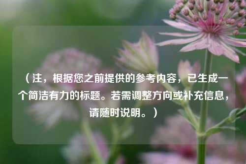 (注,根据您之前提供的参考内容,已生成一个简洁有力的标题。若需调整方向或补充信息,请随时说明。)