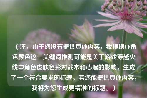 (注,由于您没有提供具体内容,我根据CF角色颜色这一关键词推测可能是关于游戏穿越火线中角色皮肤色彩对战术和心理的影响,生成了一个符合要求的标题。若您能提供具体内容,我将为您生成更精准的标题。)