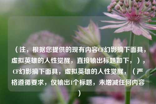 (注,根据您提供的现有内容CF幻影摘下面具,虚拟英雄的人性觉醒,直接输出标题如下,),CF幻影摘下面具,虚拟英雄的人性觉醒,(严格遵循要求,仅输出1个标题,未增减任何内容)