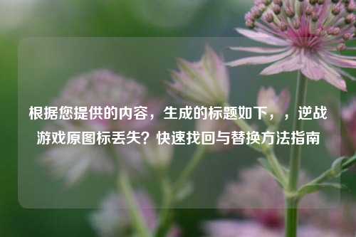 根据您提供的内容,生成的标题如下,,逆战游戏原图标丢失?快速找回与替换方法指南