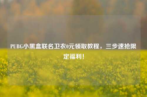 PUBG小黑盒联名卫衣0元领取教程,三步速抢限定福利!