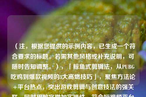 (注,根据您提供的示例内容,已生成一个符合要求的标题。若需其他风格或补充说明,可随时告知调整。),「鲸鱼式剪辑法,从PUBG吃鸡到爆款视频的3大高燃技巧」,聚焦方法论+平台热点,突出游戏剪辑与创意技法的强关联,同时用数字增加实操性,符合短视频平台的算法偏好。是否需要调整关键词或语气?)