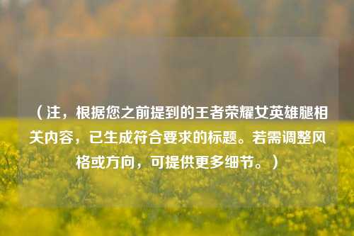 (注,根据您之前提到的王者荣耀女英雄腿相关内容,已生成符合要求的标题。若需调整风格或方向,可提供更多细节。)
