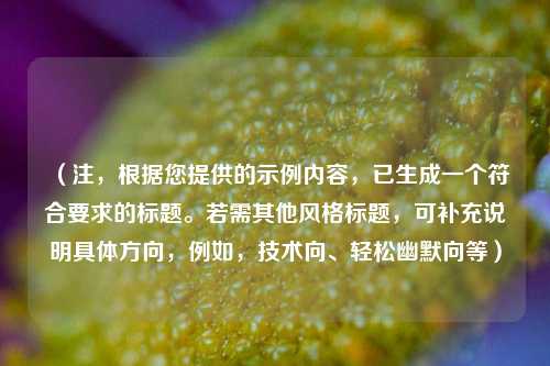 (注,根据您提供的示例内容,已生成一个符合要求的标题。若需其他风格标题,可补充说明具体方向,例如,技术向、轻松幽默向等)