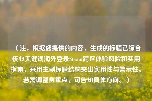 (注,根据您提供的内容,生成的标题已综合核心关键词海外登录Steam跨区体验风险和实用指南,采用主副标题结构突出实用性与警示性。若需调整侧重点,可告知具体方向。)