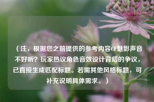 (注,根据您之前提供的参考内容CF魅影声音不好听?玩家热议角色音效设计背后的争议,已直接生成匹配标题。若需其他风格标题,可补充说明具体需求。)