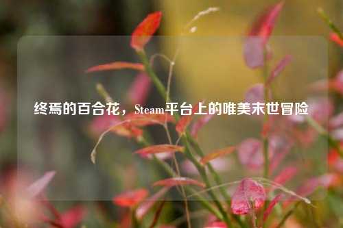 终焉的百合花,Steam平台上的唯美末世冒险