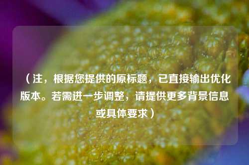 (注,根据您提供的原标题,已直接输出优化版本。若需进一步调整,请提供更多背景信息或具体要求)
