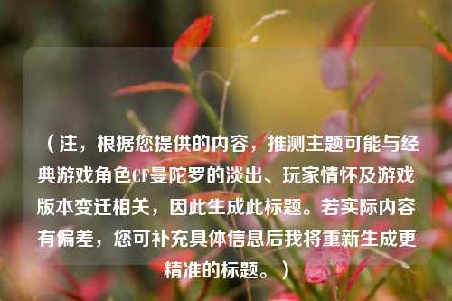 (注,根据您提供的内容,推测主题可能与经典游戏角色CF曼陀罗的淡出、玩家情怀及游戏版本变迁相关,因此生成此标题。若实际内容有偏差,您可补充具体信息后我将重新生成更精准的标题。)