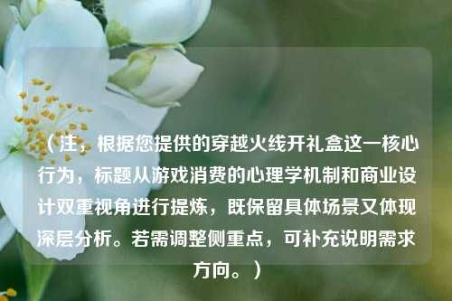 (注,根据您提供的穿越火线开礼盒这一核心行为,标题从游戏消费的心理学机制和商业设计双重视角进行提炼,既保留具体场景又体现深层分析。若需调整侧重点,可补充说明需求方向。)