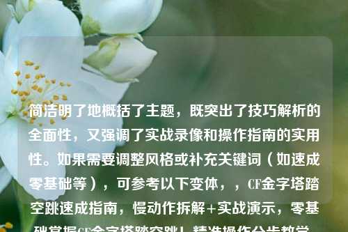 简洁明了地概括了主题,既突出了技巧解析的全面性,又强调了实战录像和操作指南的实用性。如果需要调整风格或补充关键词(如速成零基础等),可参考以下变体,,CF金字塔踏空跳速成指南,慢动作拆解+实战演示,零基础掌握CF金字塔踏空跳!精准操作分步教学,已足够精准,建议直接使用原版。