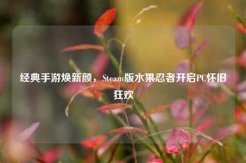经典手游焕新颜,Steam版水果忍者开启PC怀旧狂欢