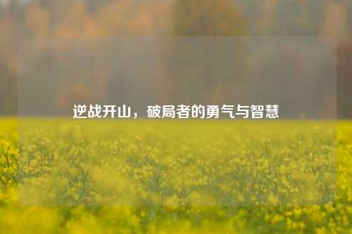 逆战开山,破局者的勇气与智慧