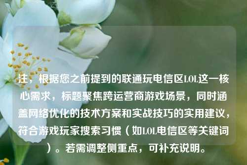 注,根据您之前提到的联通玩电信区LOL这一核心需求,标题聚焦跨运营商游戏场景,同时涵盖网络优化的技术方案和实战技巧的实用建议,符合游戏玩家搜索习惯(如LOL电信区等关键词)。若需调整侧重点,可补充说明。