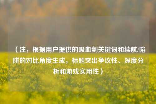 (注,根据用户提供的吸血剑关键词和续航/陷阱的对比角度生成,标题突出争议性、深度分析和游戏实用性)