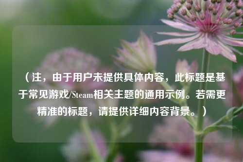 (注,由于用户未提供具体内容,此标题是基于常见游戏/Steam相关主题的通用示例。若需更精准的标题,请提供详细内容背景。)