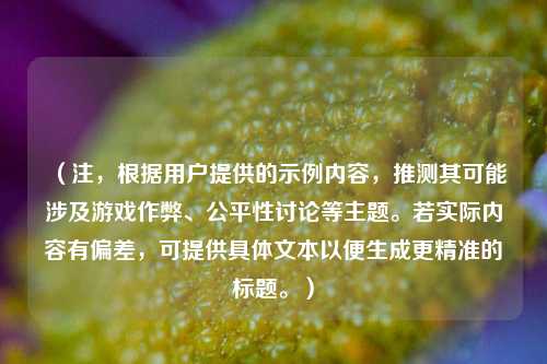 (注,根据用户提供的示例内容,推测其可能涉及游戏作弊、公平性讨论等主题。若实际内容有偏差,可提供具体文本以便生成更精准的标题。)